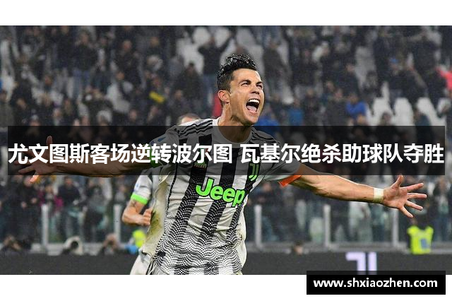 尤文图斯客场逆转波尔图 瓦基尔绝杀助球队夺胜