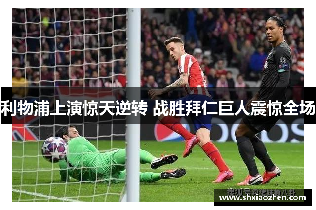 利物浦上演惊天逆转 战胜拜仁巨人震惊全场