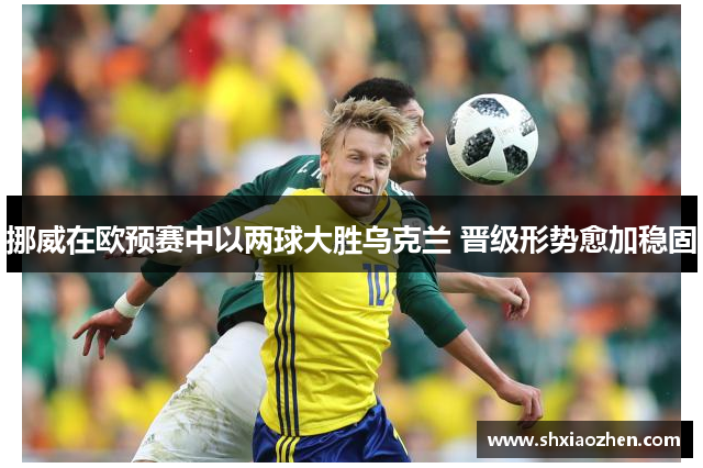 挪威在欧预赛中以两球大胜乌克兰 晋级形势愈加稳固