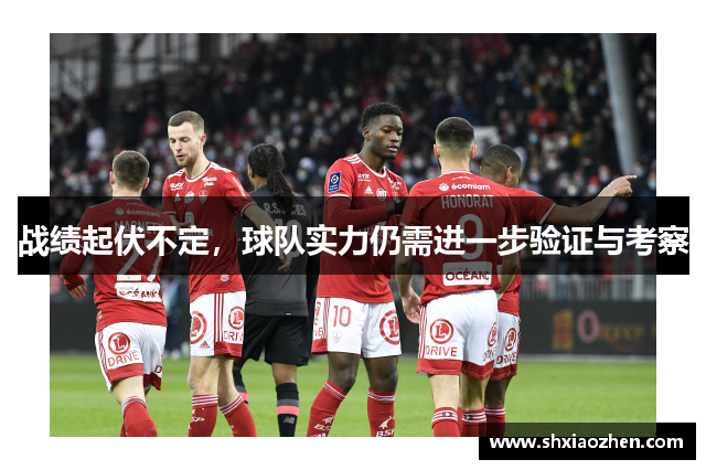 战绩起伏不定，球队实力仍需进一步验证与考察