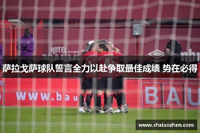 萨拉戈萨球队誓言全力以赴争取最佳成绩 势在必得