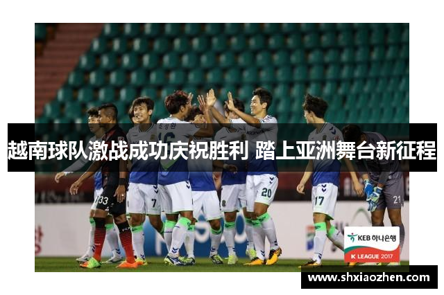 越南球队激战成功庆祝胜利 踏上亚洲舞台新征程