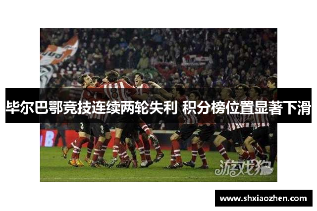 毕尔巴鄂竞技连续两轮失利 积分榜位置显著下滑