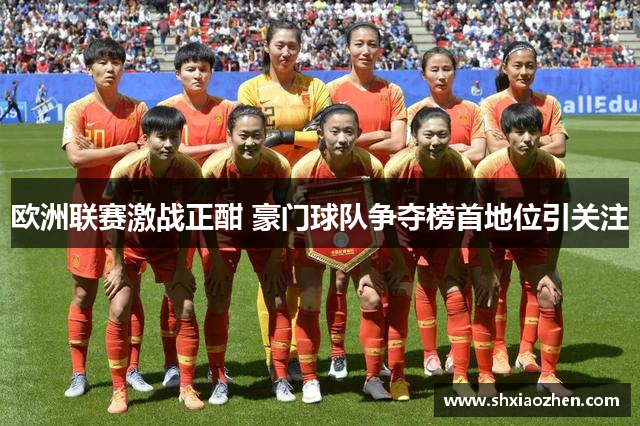 欧洲联赛激战正酣 豪门球队争夺榜首地位引关注