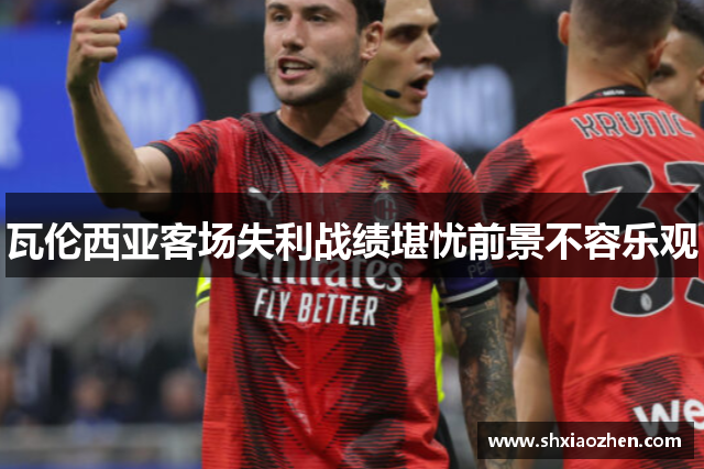 瓦伦西亚客场失利战绩堪忧前景不容乐观
