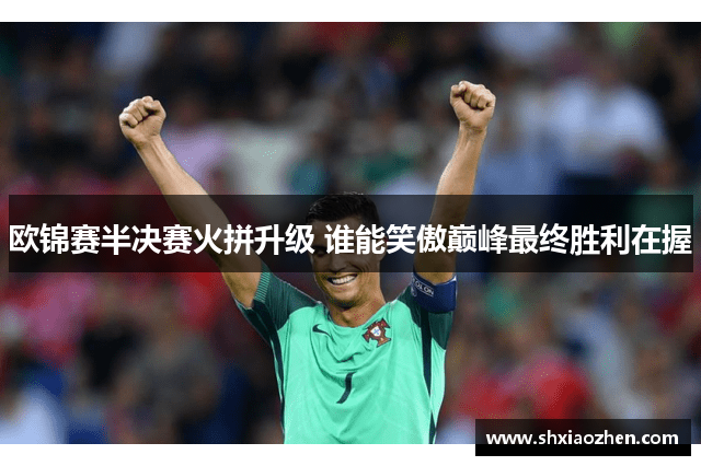欧锦赛半决赛火拼升级 谁能笑傲巅峰最终胜利在握