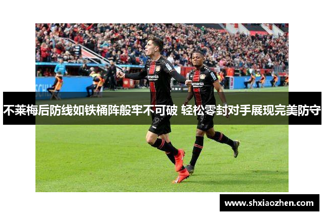 不莱梅后防线如铁桶阵般牢不可破 轻松零封对手展现完美防守