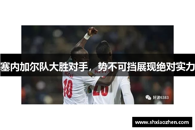 塞内加尔队大胜对手，势不可挡展现绝对实力