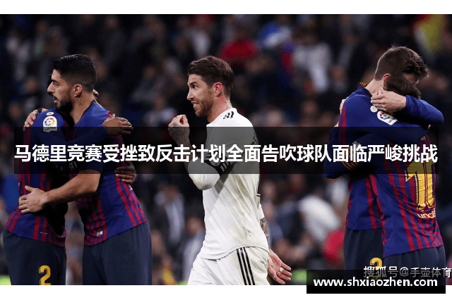 马德里竞赛受挫致反击计划全面告吹球队面临严峻挑战