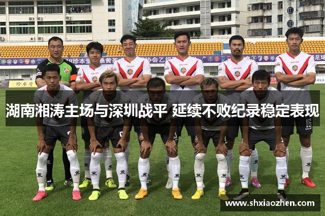 湖南湘涛主场与深圳战平 延续不败纪录稳定表现