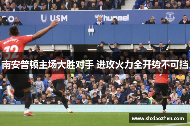 南安普顿主场大胜对手 进攻火力全开势不可挡
