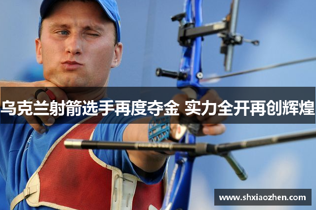 乌克兰射箭选手再度夺金 实力全开再创辉煌