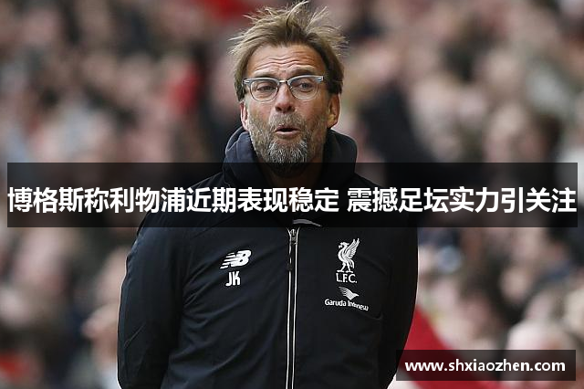 博格斯称利物浦近期表现稳定 震撼足坛实力引关注
