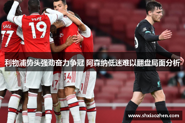 利物浦势头强劲奋力争冠 阿森纳低迷难以翻盘局面分析