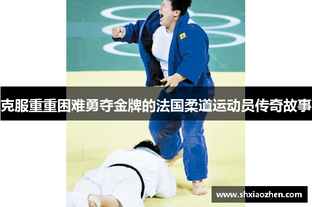 克服重重困难勇夺金牌的法国柔道运动员传奇故事