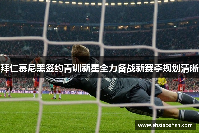 拜仁慕尼黑签约青训新星全力备战新赛季规划清晰