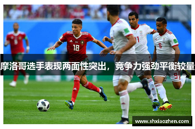 摩洛哥选手表现两面性突出，竞争力强劲平衡较量