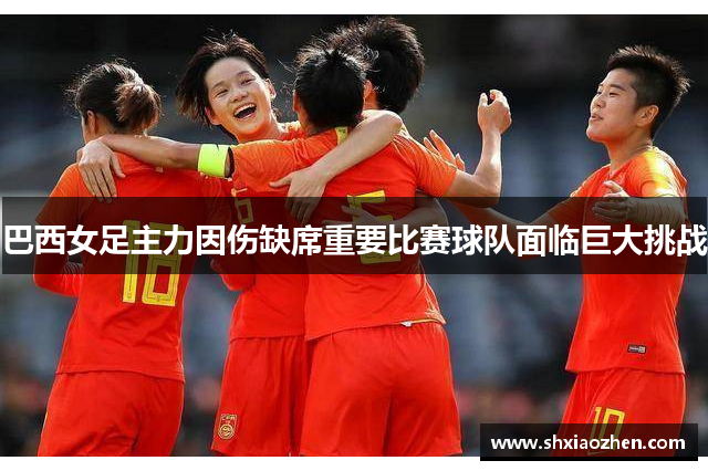 巴西女足主力因伤缺席重要比赛球队面临巨大挑战