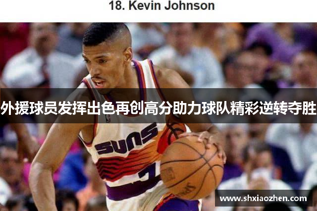 外援球员发挥出色再创高分助力球队精彩逆转夺胜