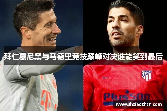 拜仁慕尼黑与马德里竞技巅峰对决谁能笑到最后