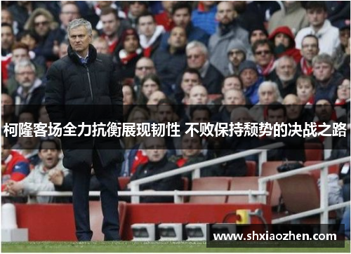 柯隆客场全力抗衡展现韧性 不败保持颓势的决战之路