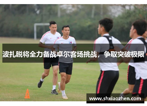 波扎脱将全力备战卓尔客场挑战，争取突破极限