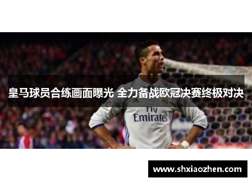 皇马球员合练画面曝光 全力备战欧冠决赛终极对决