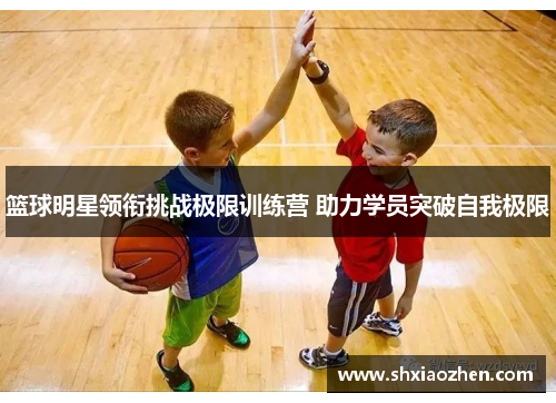 篮球明星领衔挑战极限训练营 助力学员突破自我极限