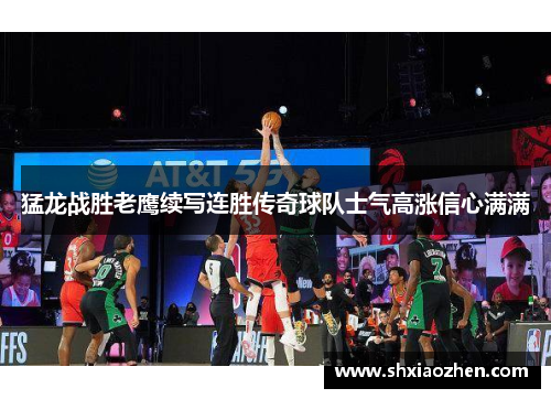 猛龙战胜老鹰续写连胜传奇球队士气高涨信心满满