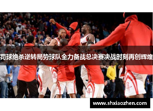 罚球绝杀逆转局势球队全力备战总决赛决战时刻再创辉煌
