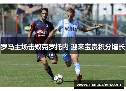 罗马主场击败克罗托内 迎来宝贵积分增长