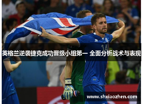 英格兰逆袭捷克成功晋级小组第一 全面分析战术与表现