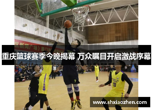 重庆篮球赛季今晚揭幕 万众瞩目开启激战序幕