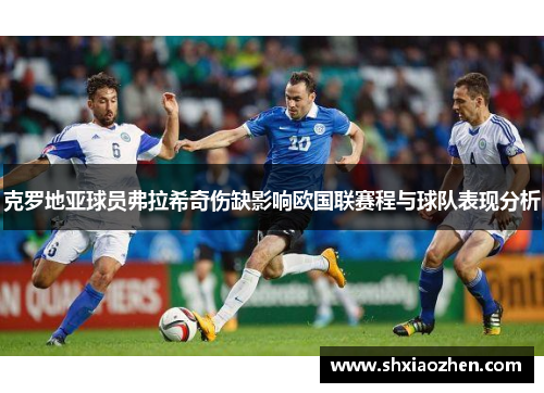 克罗地亚球员弗拉希奇伤缺影响欧国联赛程与球队表现分析