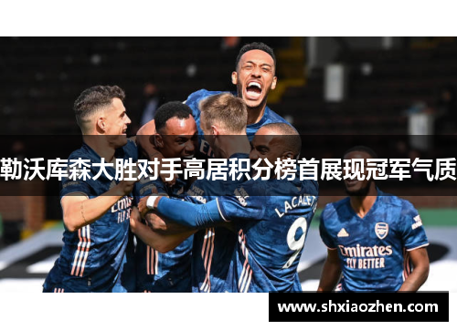 勒沃库森大胜对手高居积分榜首展现冠军气质