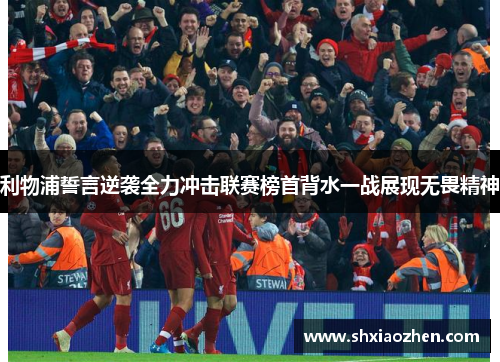 利物浦誓言逆袭全力冲击联赛榜首背水一战展现无畏精神