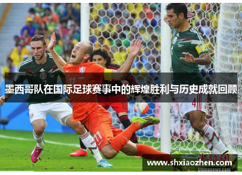 墨西哥队在国际足球赛事中的辉煌胜利与历史成就回顾