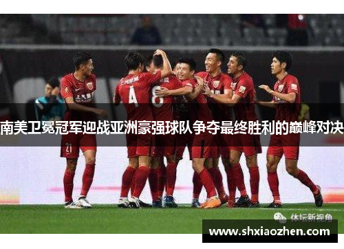 南美卫冕冠军迎战亚洲豪强球队争夺最终胜利的巅峰对决