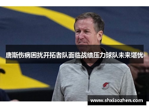 唐斯伤病困扰开拓者队面临战绩压力球队未来堪忧