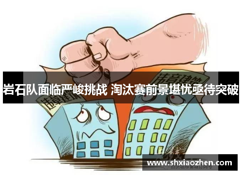 岩石队面临严峻挑战 淘汰赛前景堪忧亟待突破