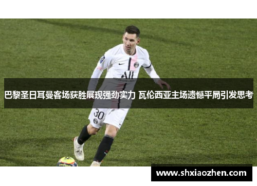 巴黎圣日耳曼客场获胜展现强劲实力 瓦伦西亚主场遗憾平局引发思考