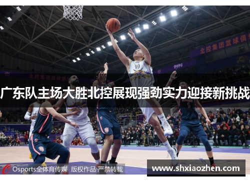 广东队主场大胜北控展现强劲实力迎接新挑战