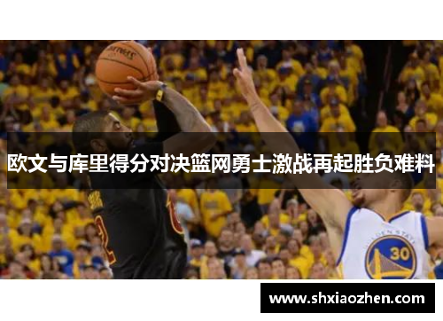 欧文与库里得分对决篮网勇士激战再起胜负难料