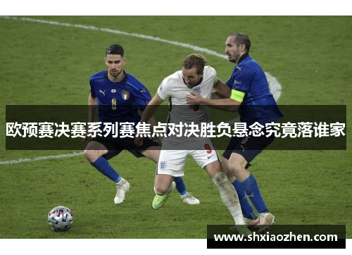欧预赛决赛系列赛焦点对决胜负悬念究竟落谁家