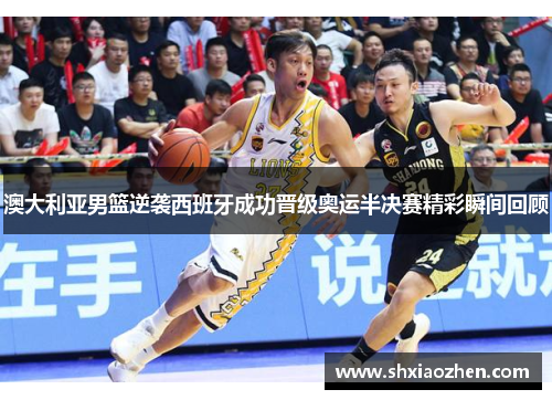 澳大利亚男篮逆袭西班牙成功晋级奥运半决赛精彩瞬间回顾