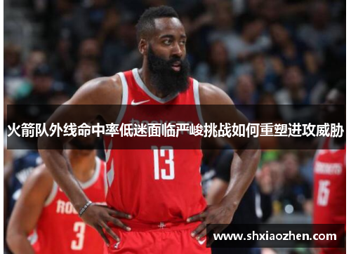 火箭队外线命中率低迷面临严峻挑战如何重塑进攻威胁