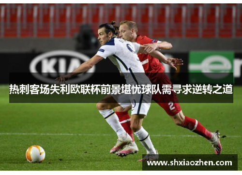 热刺客场失利欧联杯前景堪忧球队需寻求逆转之道
