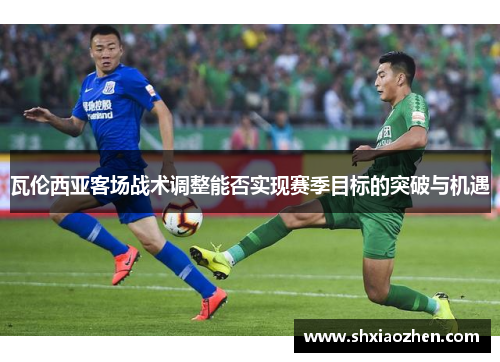 瓦伦西亚客场战术调整能否实现赛季目标的突破与机遇