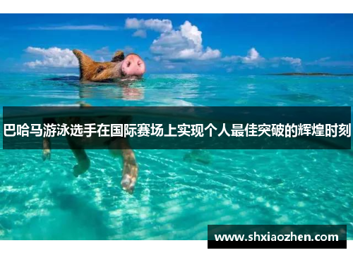 巴哈马游泳选手在国际赛场上实现个人最佳突破的辉煌时刻