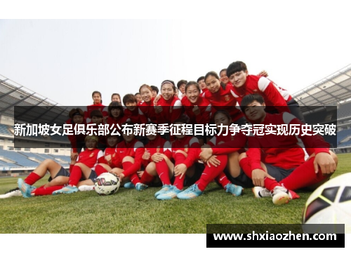 新加坡女足俱乐部公布新赛季征程目标力争夺冠实现历史突破